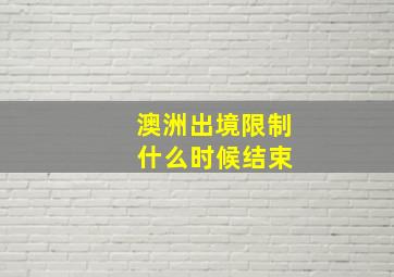 澳洲出境限制 什么时候结束